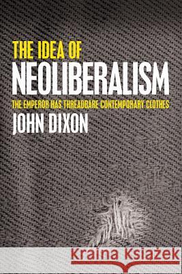 The Idea of Neoliberalism: The Emperor Has Threadbare Contemporary Clothes John Dixon 9781633915053 Westphalia Press - książka