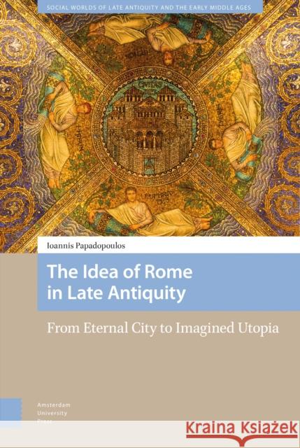 The Idea of Rome in Late Antiquity: From Eternal City to Imagined Utopia Ioannis Papadopoulos 9789463723152 Amsterdam University Press - książka