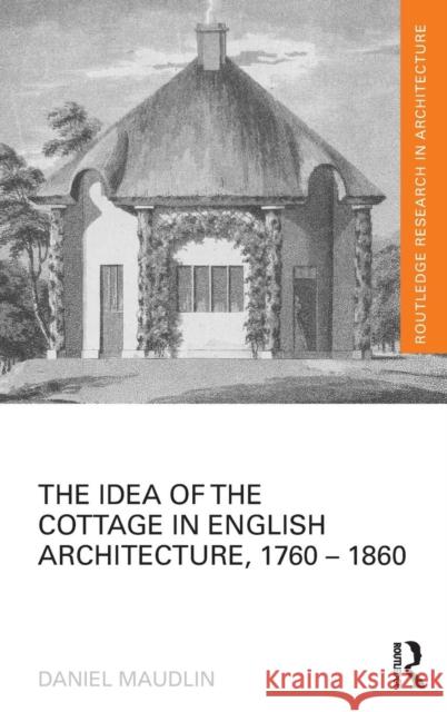 The Idea of the Cottage in English Architecture, 1760 - 1860 Daniel Maudlin 9781138793873 Taylor & Francis Group - książka