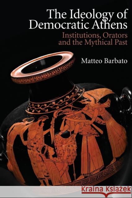 The Ideology of Democratic Athens: Institutions, Orators and the Mythical Past Matteo Barbato 9781474466431 Edinburgh University Press - książka