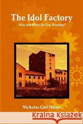 The Idol Factory: Who and What Do You Worship? Nicholas Carl Moore 9781329841765 Lulu.com - książka