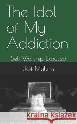 The Idol of My Addiction: Self Worship Exposed Jeff Mullins 9781082795138 Independently Published - książka