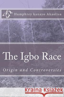 The Igbo Race: Origin and Controversies Humphrey Kanayo Akaolisa Prof Onwuka N. Njoku 9781460974711 Createspace - książka