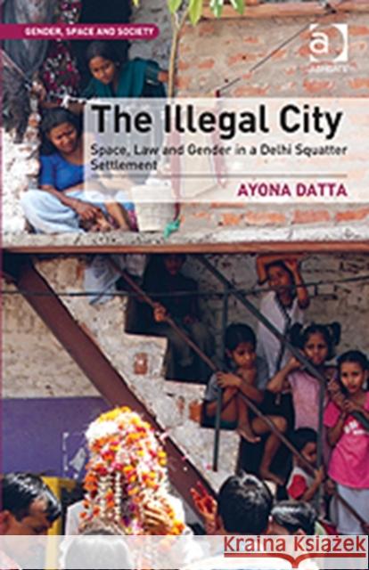 The Illegal City : Space, Law and Gender in a Delhi Squatter Settlement Ayona Datta 9781409445548 Ashgate Publishing - książka