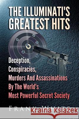 The Illuminati's Greatest Hits: Deception, Conspiracies, Murders And Assassinations By The World's Most Powerful Secret Society White, Frank 9781497325401 Createspace - książka