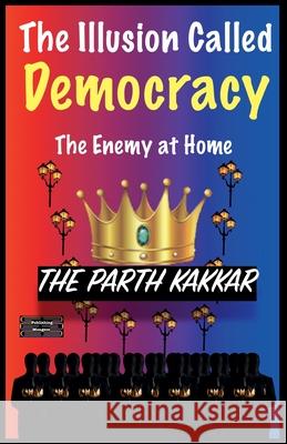 The Illusion Called Democracy - The Enemy at Home The Parth Kakkar 9789363564725 Publishing Mongers - książka