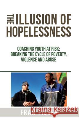The Illusion of Hopelessness: Coaching Youth at Risk Breaking the Cycle of Poverty, Violence and Abuse Fran Fisher 9780979875434 Fjfisher Publishing - książka