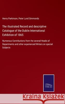 The illustrated Record and descriptive Catalogue of the Dublin International Exhibition of 1865: Numerous Contributions from the several Heads of Depa Henry Parkinson Peter Lund Simmonds 9783752580358 Salzwasser-Verlag - książka