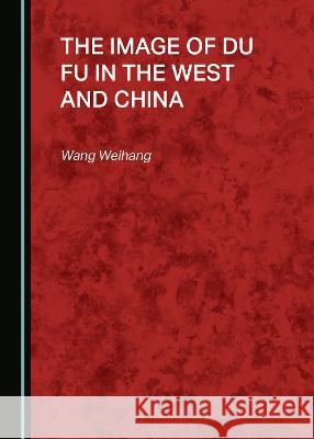 The Image of Du Fu in the West and China Wang Weihang   9781527586123 Cambridge Scholars Publishing - książka