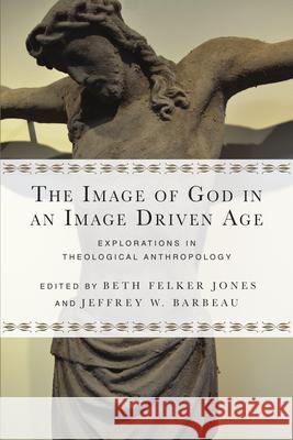 The Image of God in an Image Driven Age: Explorations in Theological Anthropology Beth Felker Jones Jeffrey W. Barbeau 9780830851201 IVP Academic - książka