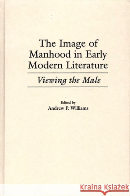 The Image of Manhood in Early Modern Literature: Viewing the Male Williams, Andrew P. 9780313307669 Greenwood Press - książka