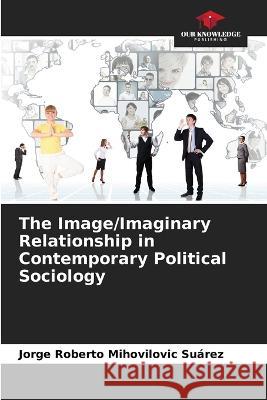 The Image/Imaginary Relationship in Contemporary Political Sociology Jorge Roberto Mihovilovic Suarez   9786206220428 Our Knowledge Publishing - książka