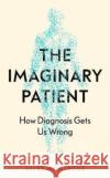 The Imaginary Patient: How Diagnosis Gets Us Wrong Jules Montague 9781783785841 Granta Books