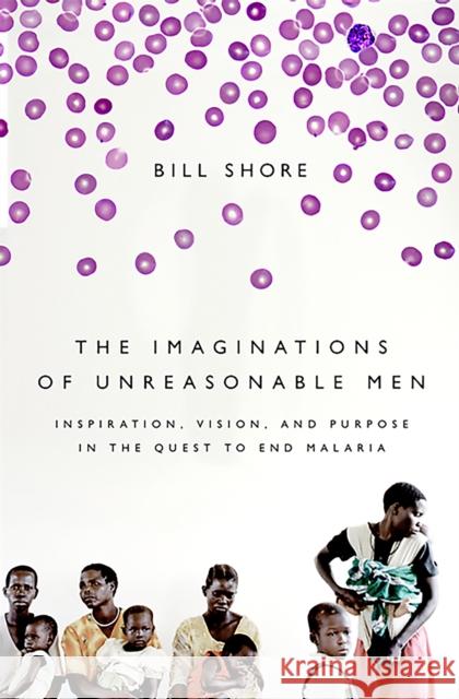 The Imaginations of Unreasonable Men: Inspiration, Vision, and Purpose in the Quest to End Malaria Bill Shore 9781610391900 PublicAffairs - książka