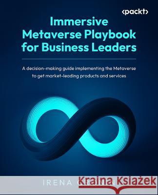 The Immersive Metaverse Playbook for Business Leaders: A guide to strategic decision-making and implementation in the metaverse for improved products Irena Cronin Robert Scoble 9781837632848 Packt Publishing - książka