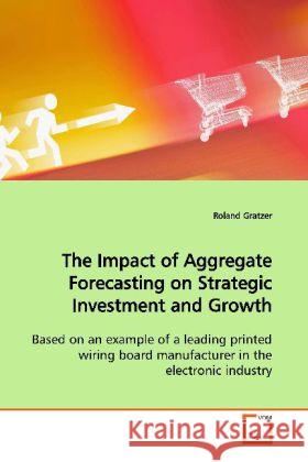 The Impact of Aggregate Forecasting on Strategic Investment and Growth : Based on an example of a leading printed wiring board manufacturer in the electronic industry Gratzer, Roland 9783639004571 VDM Verlag Dr. Müller - książka