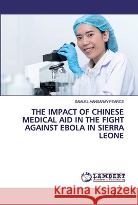 The Impact of Chinese Medical Aid in the Fight Against Ebola in Sierra Leone Pearce, Samuel Mansaray 9786202527286 LAP Lambert Academic Publishing - książka