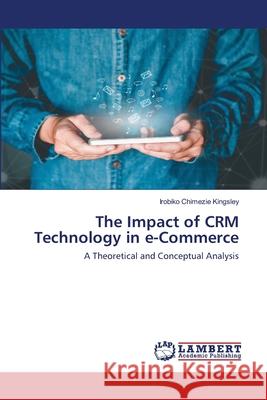 The Impact of CRM Technology in e-Commerce Kingsley, Irobiko Chimezie 9786202668002 LAP Lambert Academic Publishing - książka