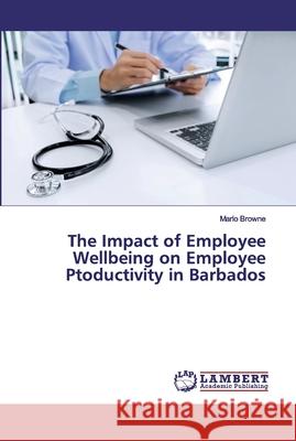 The Impact of Employee Wellbeing on Employee Ptoductivity in Barbados Browne, Marlo 9786200094384 LAP Lambert Academic Publishing - książka