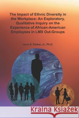 The Impact of Ethnic Diversity in the Workplace: An Exploratory, Qualitative Inquiry on the Experience of African-American Employees in LMX Out-Groups Jr. Ph. D. Larry D. Parker 9781948149143 Dbc Publishing - książka