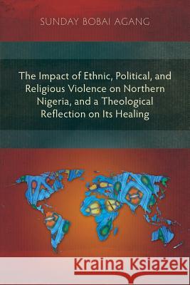 The Impact of Ethnic, Political, and Religious Violence on Northern Nigeria, and a Theological Reflection on Its Healing Sunday Bobai Agang 9781907713156 Langham Publishing - książka
