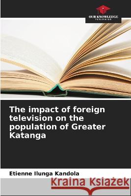 The impact of foreign television on the population of Greater Katanga Etienne Ilunga Kandola   9786206059318 Our Knowledge Publishing - książka