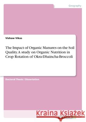 The Impact of Organic Manures on the Soil Quality. A study on Organic Nutrition in Crop Rotation of Okra-Dhaincha-Broccoli Vishaw Vikas 9783346136343 Grin Verlag - książka