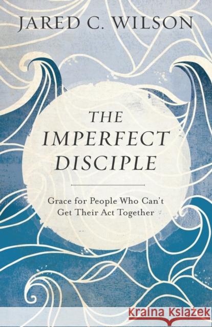 The Imperfect Disciple – Grace for People Who Can`t Get Their Act Together Jared C. Wilson 9780801018954 Baker Books - książka