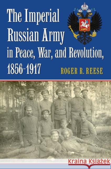 The Imperial Russian Army in Peace, War, and Revolution, 1856-1917 Reese, Roger R. 9780700628605 University Press of Kansas - książka
