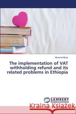 The implementation of VAT withholding refund and its related problems in Ethiopia Minyichel Baye 9786203202069 LAP Lambert Academic Publishing - książka