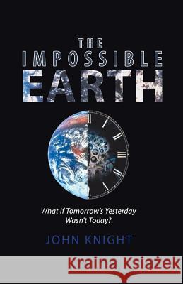 The Impossible Earth: What If Tomorrow'S Yesterday Wasn'T Today? John Knight, Sir 9781532037498 iUniverse - książka