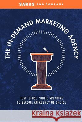 The In-Demand Marketing Agency: How to Use Public Speaking to Become an Agency of Choice Karl Sakas 9781514347829 Createspace - książka