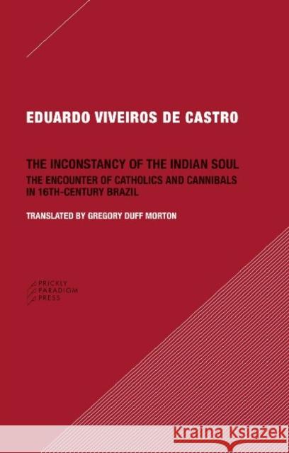 The Inconstancy of the Indian Soul: The Encounter of Catholics and Cannibals in 16-Century Brazil Viveiros De Castro, Eduardo 9780984201013 Prickly Paradigm Press - książka