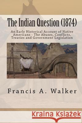 The Indian Question (1874): An Early Historical Account of Native Americans - The Abuses, Conflicts, Treaties and Government Legislation Francis a. Walker 9781453814444 Createspace - książka