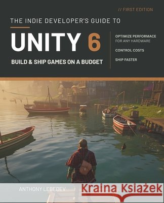 The Indie Developer's Guide to Unity 6: Build and Ship Games on a Budget Lebedev, Anthony 9798182163897 Independently Published - książka