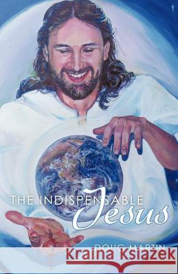 The Indispensable Jesus: Our Desperate World in His Dependable Hands Martin, Doug 9781449719661 WestBow Press - książka