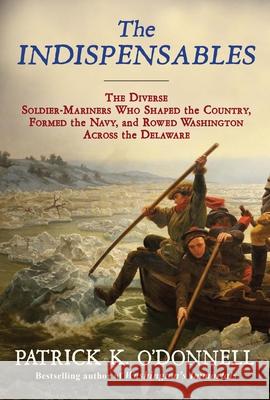The Indispensables: The Diverse Soldier-Mariners Who Shaped the Country, Formed the Navy, and Rowed Washington Across the Delaware O'Donnell, Patrick K. 9780802156891 Atlantic Monthly Press - książka