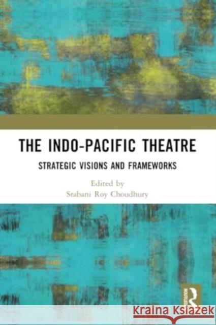 The Indo-Pacific Theatre: Strategic Visions and Frameworks Srabani Roy Choudhury 9781032378688 Routledge Chapman & Hall - książka