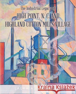 The Industrial Legacy of High Point, N. C. and Highland Cotton Mills Village Laura A. W. Phillips 9781539609124 Createspace Independent Publishing Platform - książka