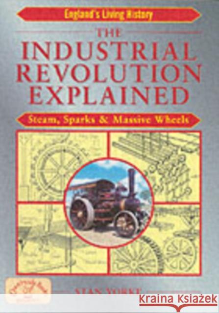 The Industrial Revolution Explained: Steam, Sparks and Massive Wheels - An Illustrated Guide to the Technology that Changed Britain Forever Stan Yorke 9781853069352 Countryside Books - książka