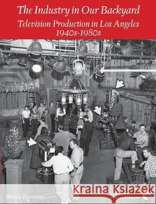 The Industry in Our Backyard: Television Production in Los Angeles 1940s-1980s Wendy Horowitz 9780997825145 Photo Friends Publications - książka