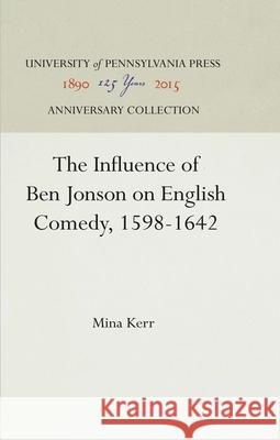 The Influence of Ben Jonson on English Comedy, 1598-1642 Mina Kerr 9781512812619 University of Pennsylvania Press - książka