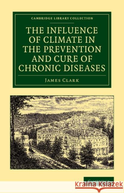 The Influence of Climate in the Prevention and Cure of Chronic Diseases James Clark   9781108062312 Cambridge University Press - książka
