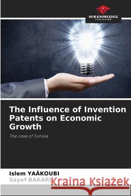 The Influence of Invention Patents on Economic Growth Islem Ya?koubi Sayef Bakari 9786207789160 Our Knowledge Publishing - książka