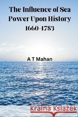 The Influence of Sea Power Upon History, 1660-1783 A. T. Mahan 9789395675604 Vij Books India - książka