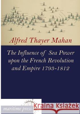 The Influence of Sea Power Upon the French Revolution and Empire 1793-1812 Mahan, Alfred Thayer 9783954272471 Maritimepress - książka