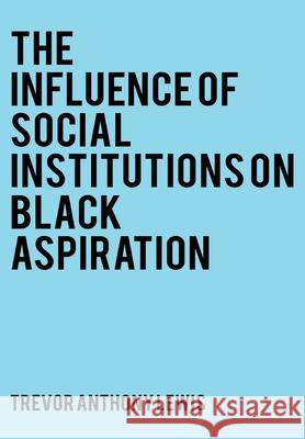 The Influence of Social Institutions on Black Aspirations Trevor Anthony Lewis 9781802271904 Trevor Anthony Lewis - książka