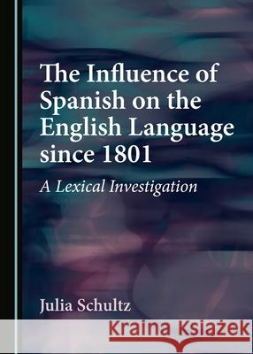 The Influence of Spanish on the English Language since 1801: A Lexical Investigation Julia Schultz 9781527504035 Cambridge Scholars Publishing (RJ) - książka