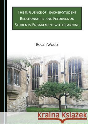 The Influence of Teacher-Student Relationships and Feedback on Students' Engagement with Learning Roger Wood 9781527503007 Cambridge Scholars Publishing - książka