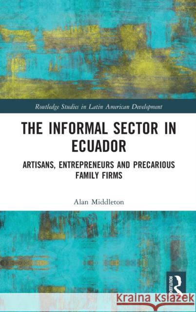 The Informal Sector in Ecuador: Artisans, Entrepreneurs and Precarious Family Firms Middleton, Alan 9780367192105 Routledge - książka